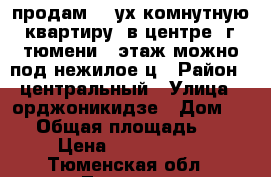 продам. 2_ух комнутную. квартиру  в центре. г. тюмени 1 этаж можно под нежилое.ц › Район ­ центральный › Улица ­ орджоникидзе › Дом ­ 67 › Общая площадь ­ 47 › Цена ­ 3 200 000 - Тюменская обл., Тюмень г. Недвижимость » Квартиры продажа   . Тюменская обл.